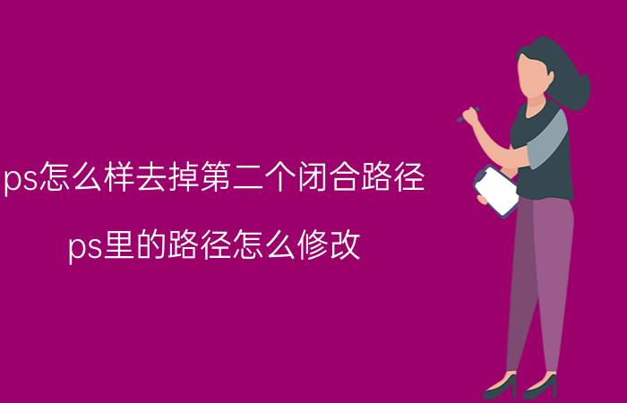 ps怎么样去掉第二个闭合路径 ps里的路径怎么修改？